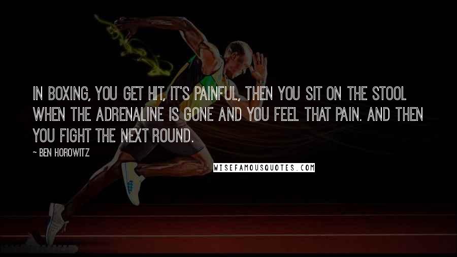 Ben Horowitz Quotes: In boxing, you get hit, it's painful, then you sit on the stool when the adrenaline is gone and you feel that pain. And then you fight the next round.