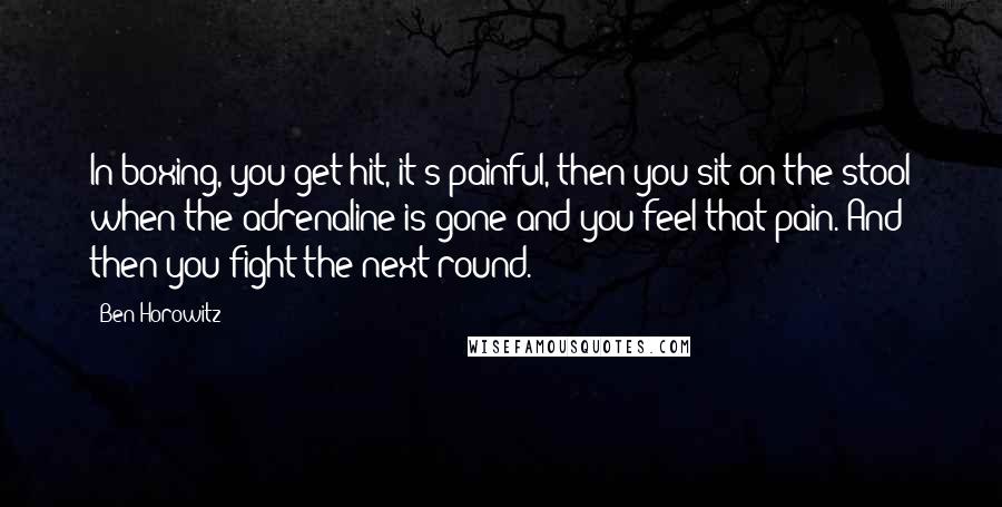 Ben Horowitz Quotes: In boxing, you get hit, it's painful, then you sit on the stool when the adrenaline is gone and you feel that pain. And then you fight the next round.