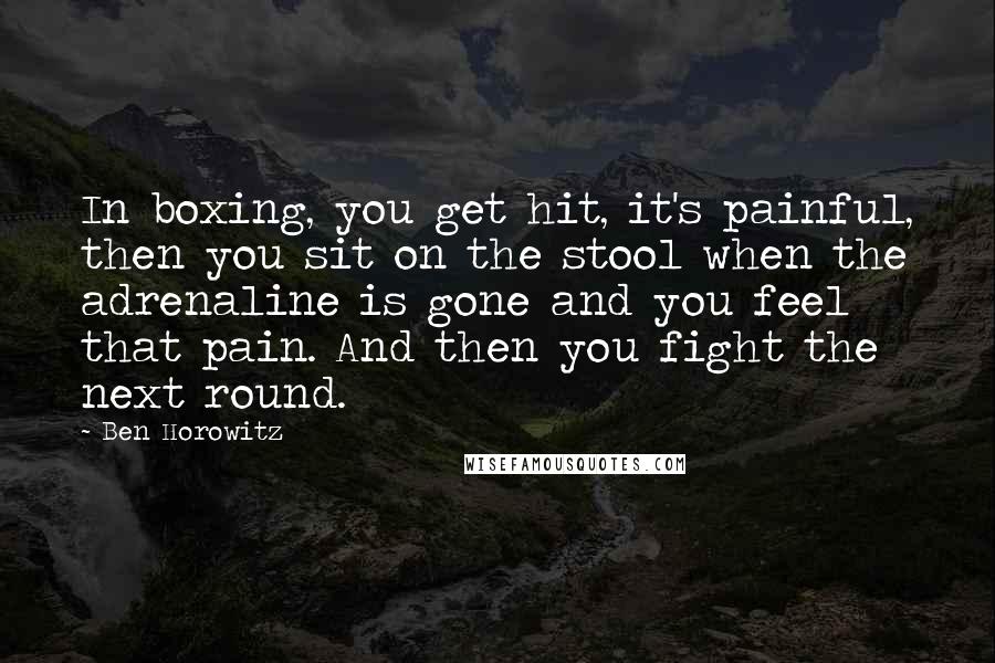 Ben Horowitz Quotes: In boxing, you get hit, it's painful, then you sit on the stool when the adrenaline is gone and you feel that pain. And then you fight the next round.