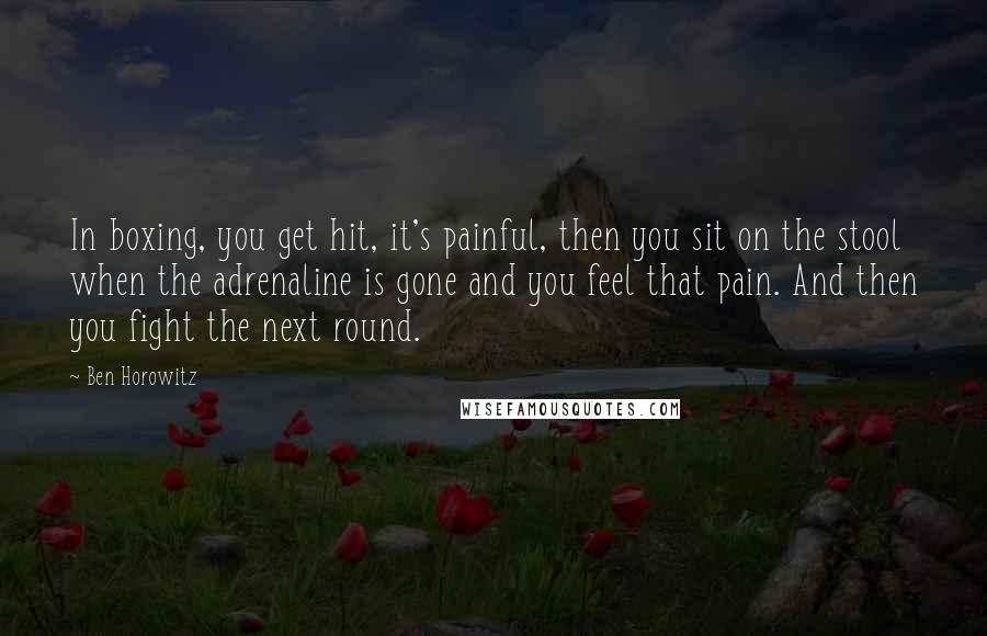 Ben Horowitz Quotes: In boxing, you get hit, it's painful, then you sit on the stool when the adrenaline is gone and you feel that pain. And then you fight the next round.