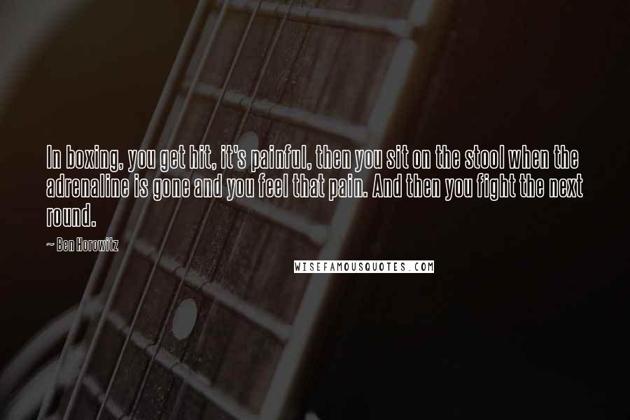 Ben Horowitz Quotes: In boxing, you get hit, it's painful, then you sit on the stool when the adrenaline is gone and you feel that pain. And then you fight the next round.