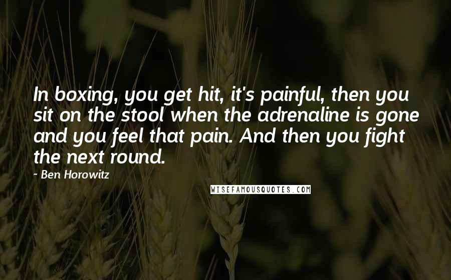 Ben Horowitz Quotes: In boxing, you get hit, it's painful, then you sit on the stool when the adrenaline is gone and you feel that pain. And then you fight the next round.