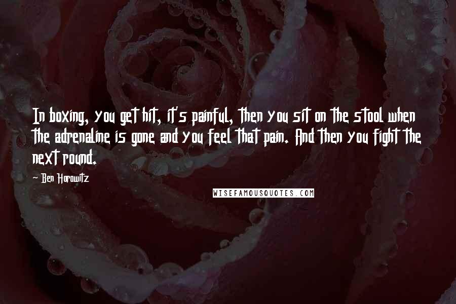 Ben Horowitz Quotes: In boxing, you get hit, it's painful, then you sit on the stool when the adrenaline is gone and you feel that pain. And then you fight the next round.