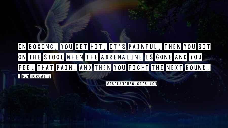 Ben Horowitz Quotes: In boxing, you get hit, it's painful, then you sit on the stool when the adrenaline is gone and you feel that pain. And then you fight the next round.