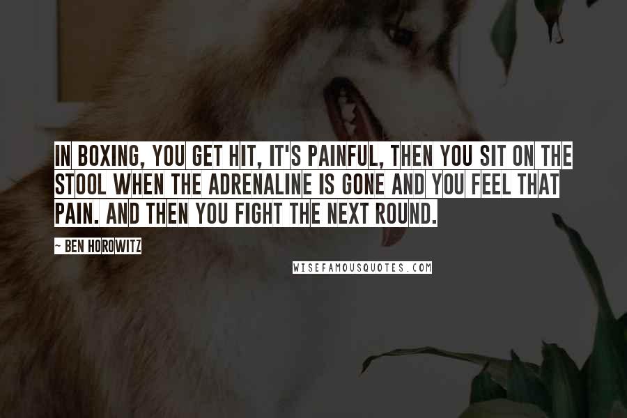 Ben Horowitz Quotes: In boxing, you get hit, it's painful, then you sit on the stool when the adrenaline is gone and you feel that pain. And then you fight the next round.