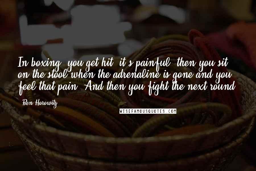 Ben Horowitz Quotes: In boxing, you get hit, it's painful, then you sit on the stool when the adrenaline is gone and you feel that pain. And then you fight the next round.