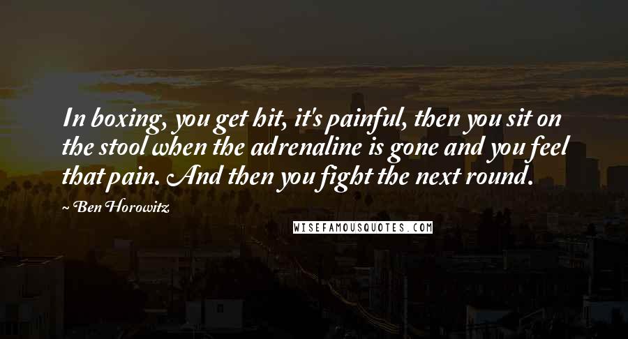 Ben Horowitz Quotes: In boxing, you get hit, it's painful, then you sit on the stool when the adrenaline is gone and you feel that pain. And then you fight the next round.