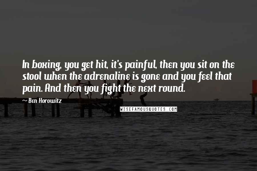 Ben Horowitz Quotes: In boxing, you get hit, it's painful, then you sit on the stool when the adrenaline is gone and you feel that pain. And then you fight the next round.