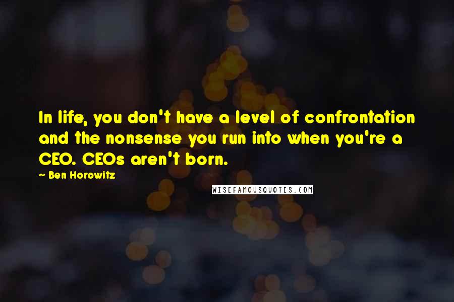Ben Horowitz Quotes: In life, you don't have a level of confrontation and the nonsense you run into when you're a CEO. CEOs aren't born.