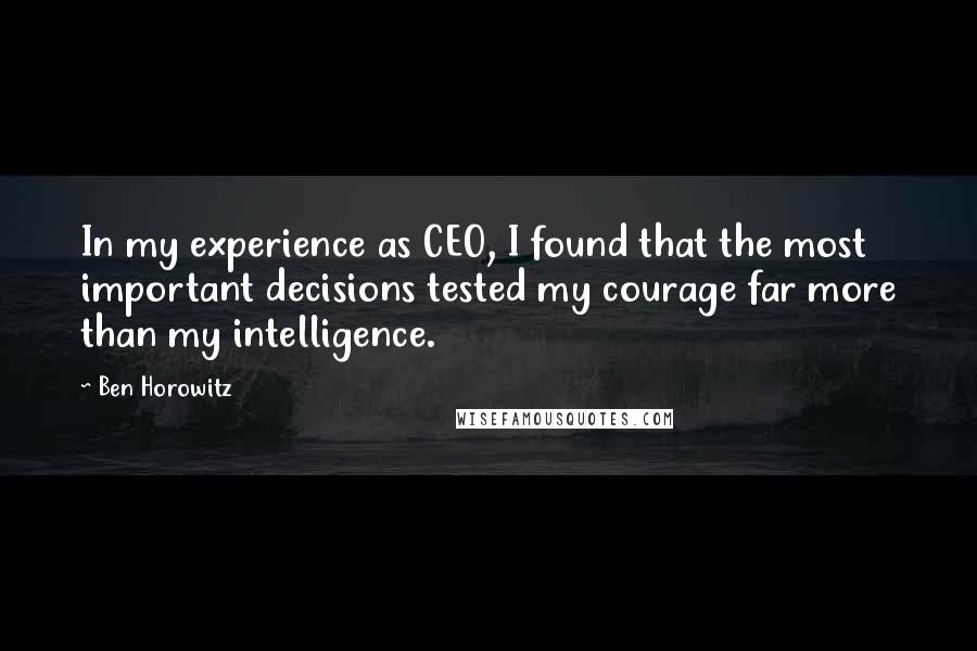 Ben Horowitz Quotes: In my experience as CEO, I found that the most important decisions tested my courage far more than my intelligence.