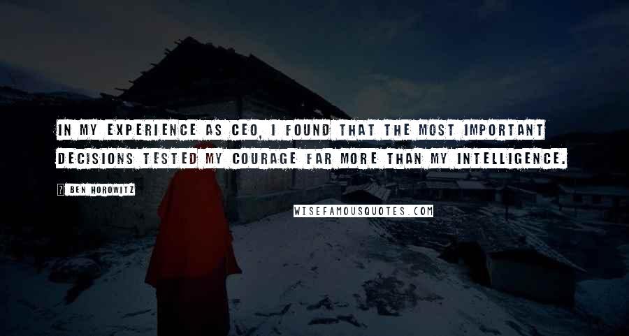 Ben Horowitz Quotes: In my experience as CEO, I found that the most important decisions tested my courage far more than my intelligence.