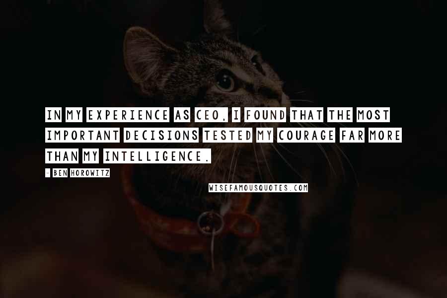 Ben Horowitz Quotes: In my experience as CEO, I found that the most important decisions tested my courage far more than my intelligence.