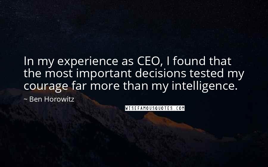 Ben Horowitz Quotes: In my experience as CEO, I found that the most important decisions tested my courage far more than my intelligence.