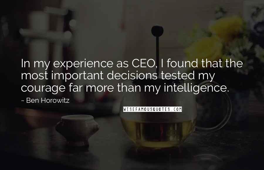 Ben Horowitz Quotes: In my experience as CEO, I found that the most important decisions tested my courage far more than my intelligence.