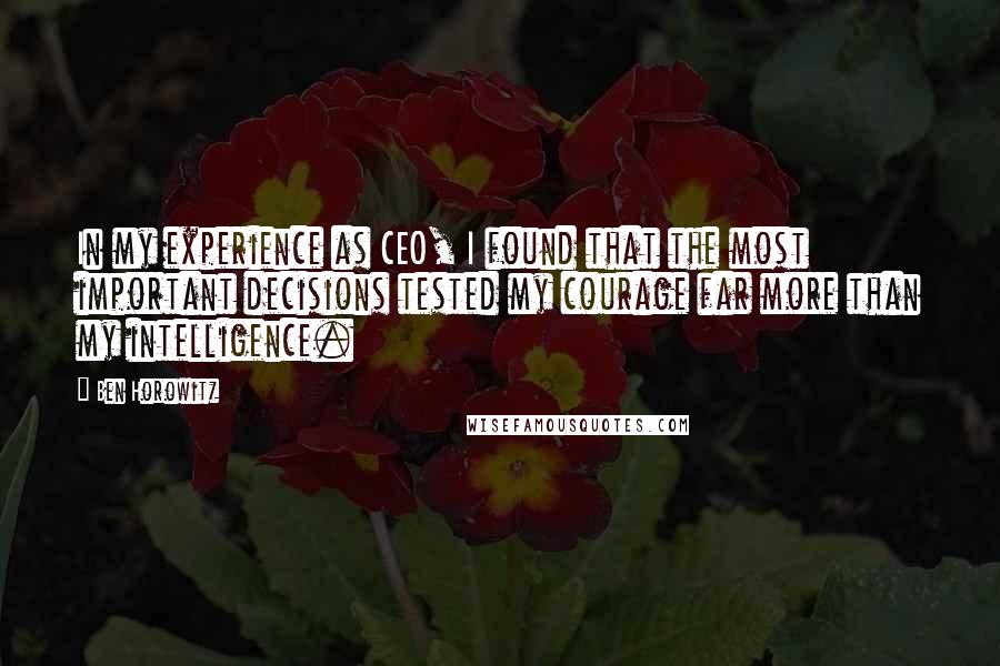 Ben Horowitz Quotes: In my experience as CEO, I found that the most important decisions tested my courage far more than my intelligence.