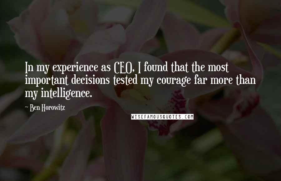 Ben Horowitz Quotes: In my experience as CEO, I found that the most important decisions tested my courage far more than my intelligence.