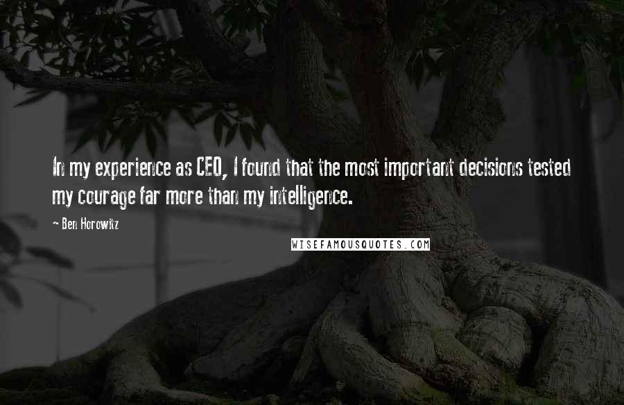 Ben Horowitz Quotes: In my experience as CEO, I found that the most important decisions tested my courage far more than my intelligence.