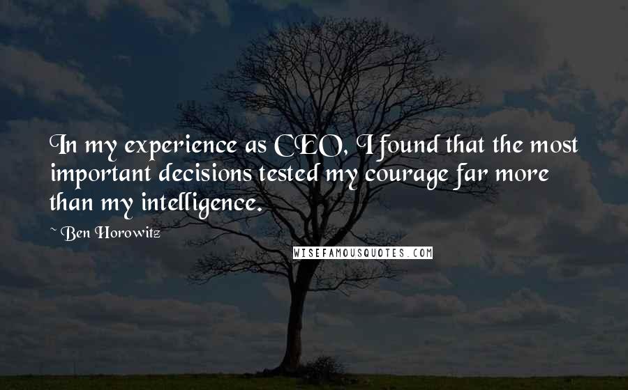 Ben Horowitz Quotes: In my experience as CEO, I found that the most important decisions tested my courage far more than my intelligence.