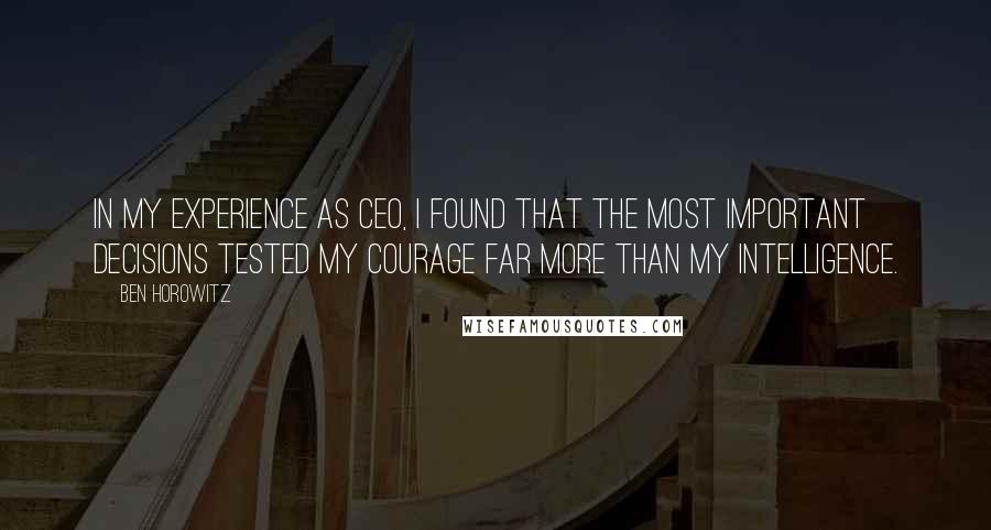 Ben Horowitz Quotes: In my experience as CEO, I found that the most important decisions tested my courage far more than my intelligence.