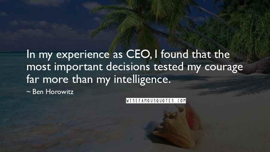 Ben Horowitz Quotes: In my experience as CEO, I found that the most important decisions tested my courage far more than my intelligence.
