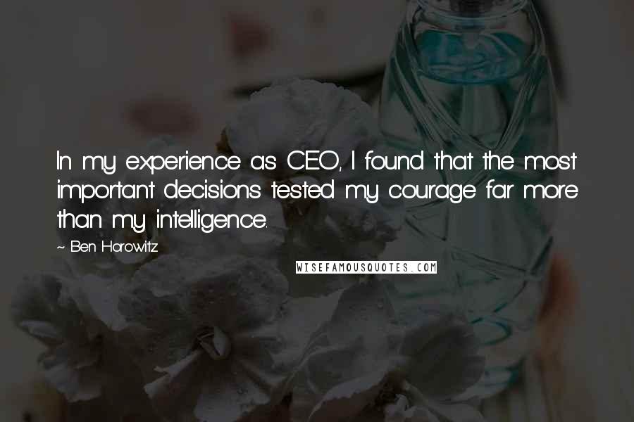 Ben Horowitz Quotes: In my experience as CEO, I found that the most important decisions tested my courage far more than my intelligence.