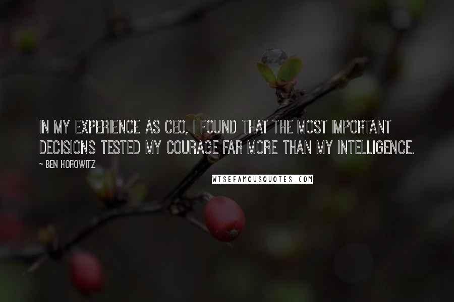 Ben Horowitz Quotes: In my experience as CEO, I found that the most important decisions tested my courage far more than my intelligence.