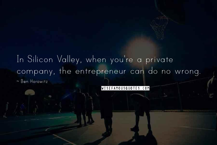 Ben Horowitz Quotes: In Silicon Valley, when you're a private company, the entrepreneur can do no wrong.