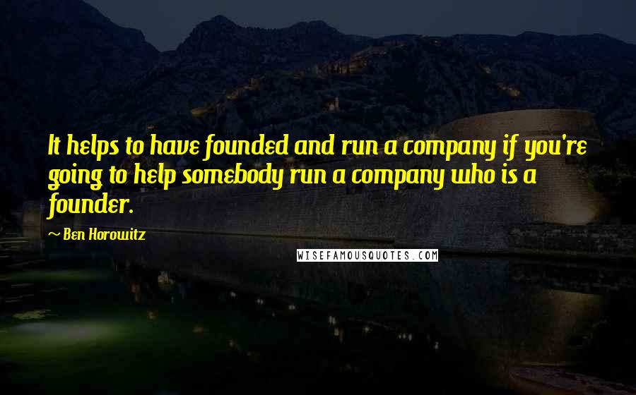 Ben Horowitz Quotes: It helps to have founded and run a company if you're going to help somebody run a company who is a founder.