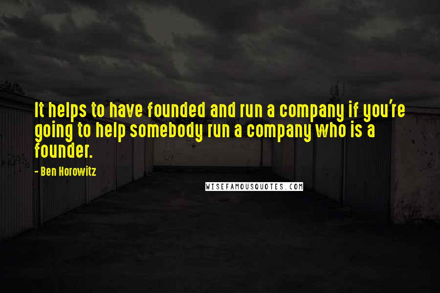 Ben Horowitz Quotes: It helps to have founded and run a company if you're going to help somebody run a company who is a founder.