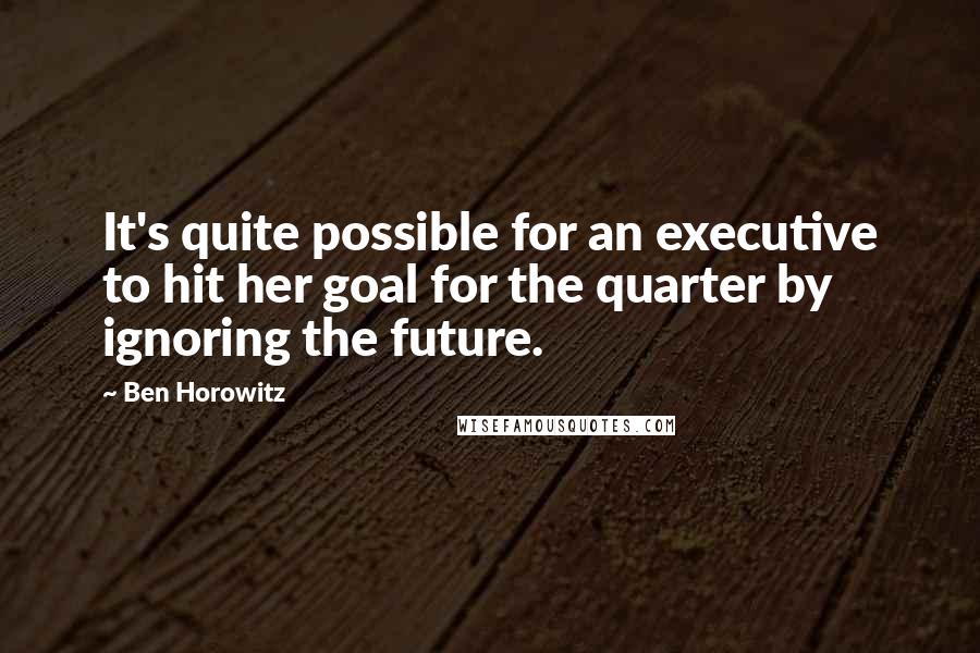 Ben Horowitz Quotes: It's quite possible for an executive to hit her goal for the quarter by ignoring the future.