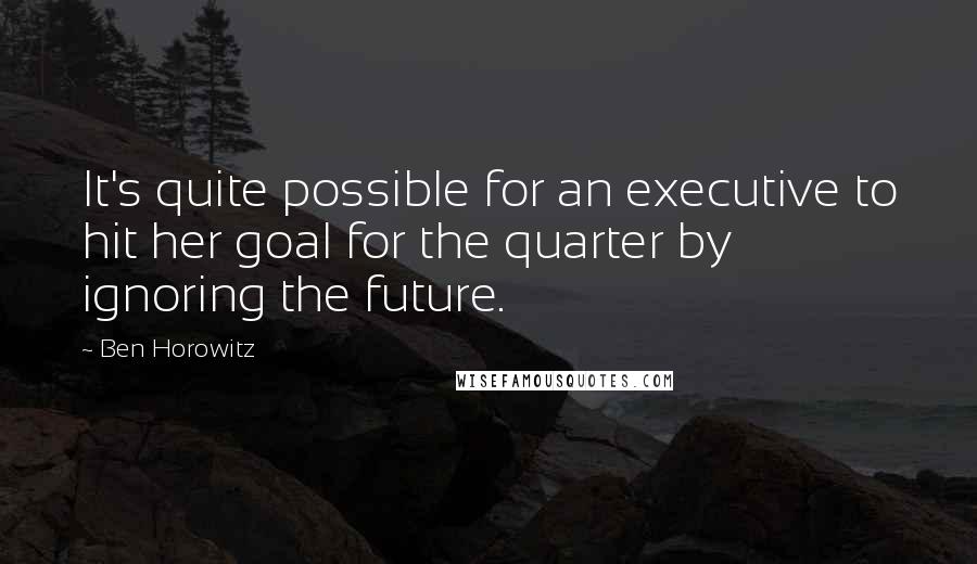 Ben Horowitz Quotes: It's quite possible for an executive to hit her goal for the quarter by ignoring the future.