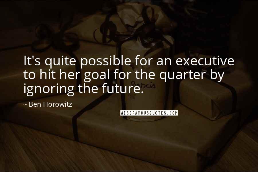 Ben Horowitz Quotes: It's quite possible for an executive to hit her goal for the quarter by ignoring the future.