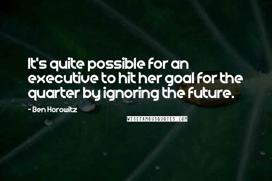 Ben Horowitz Quotes: It's quite possible for an executive to hit her goal for the quarter by ignoring the future.