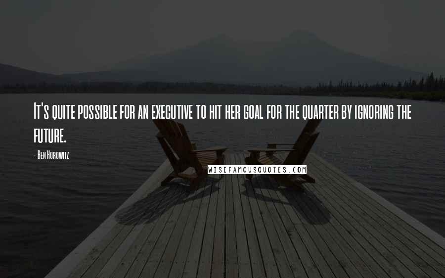 Ben Horowitz Quotes: It's quite possible for an executive to hit her goal for the quarter by ignoring the future.