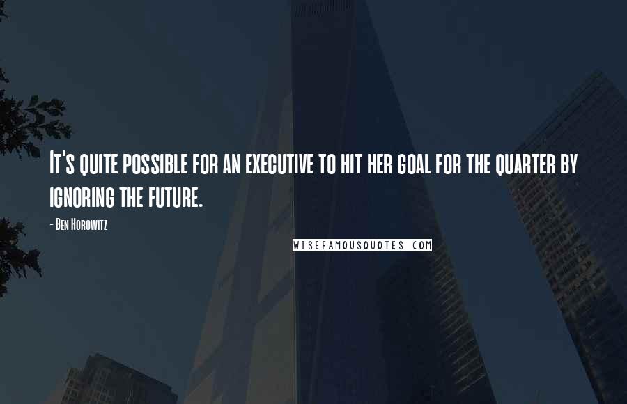 Ben Horowitz Quotes: It's quite possible for an executive to hit her goal for the quarter by ignoring the future.