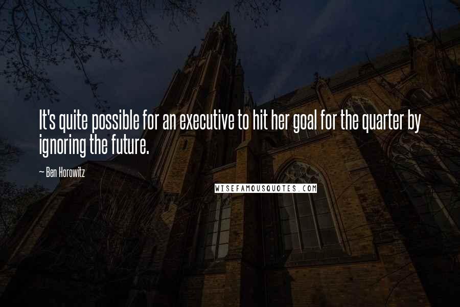 Ben Horowitz Quotes: It's quite possible for an executive to hit her goal for the quarter by ignoring the future.