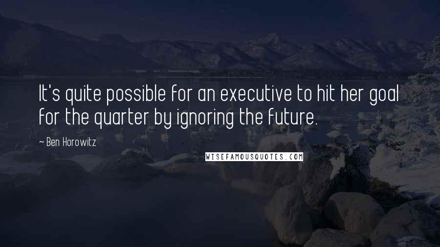 Ben Horowitz Quotes: It's quite possible for an executive to hit her goal for the quarter by ignoring the future.