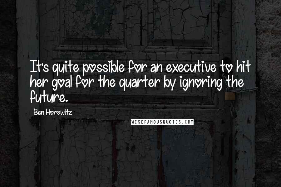 Ben Horowitz Quotes: It's quite possible for an executive to hit her goal for the quarter by ignoring the future.