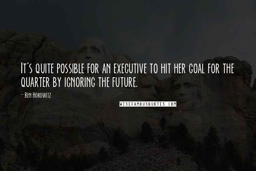 Ben Horowitz Quotes: It's quite possible for an executive to hit her goal for the quarter by ignoring the future.