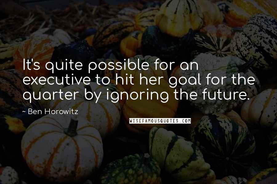 Ben Horowitz Quotes: It's quite possible for an executive to hit her goal for the quarter by ignoring the future.