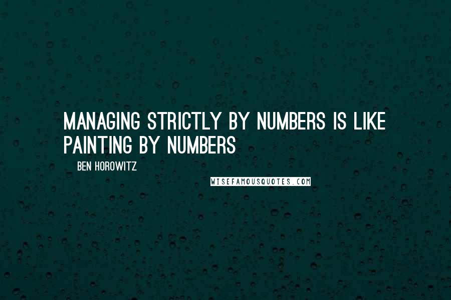 Ben Horowitz Quotes: MANAGING STRICTLY BY NUMBERS IS LIKE PAINTING BY NUMBERS