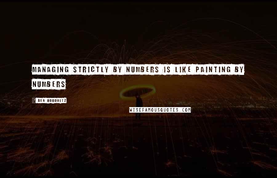 Ben Horowitz Quotes: MANAGING STRICTLY BY NUMBERS IS LIKE PAINTING BY NUMBERS