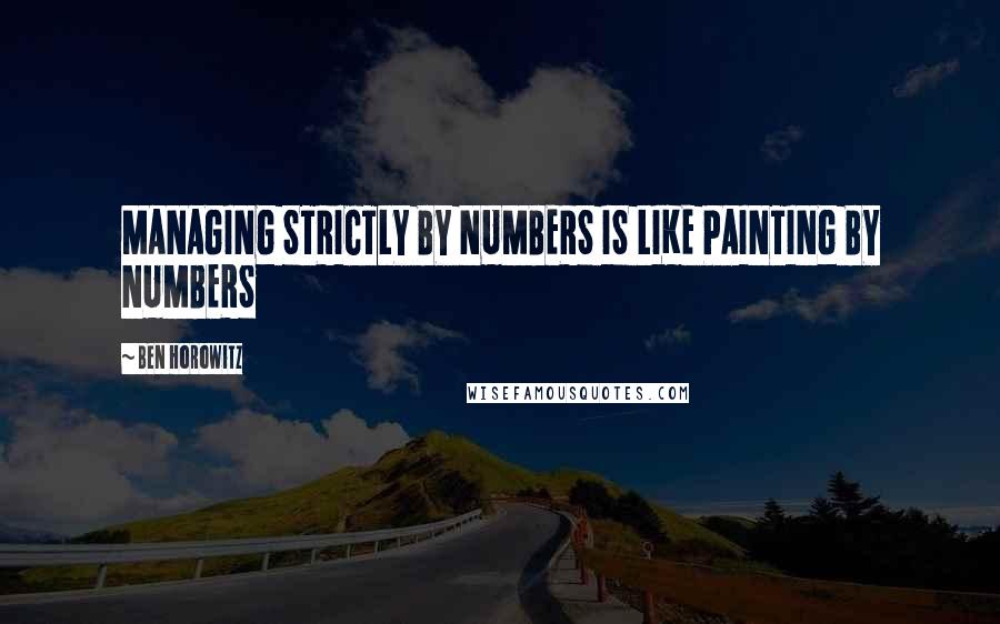 Ben Horowitz Quotes: MANAGING STRICTLY BY NUMBERS IS LIKE PAINTING BY NUMBERS