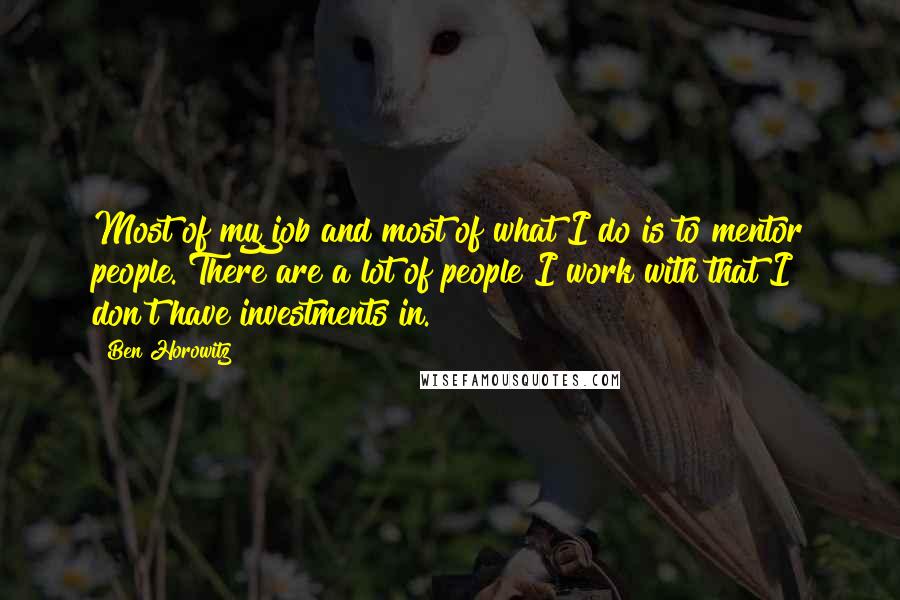 Ben Horowitz Quotes: Most of my job and most of what I do is to mentor people. There are a lot of people I work with that I don't have investments in.