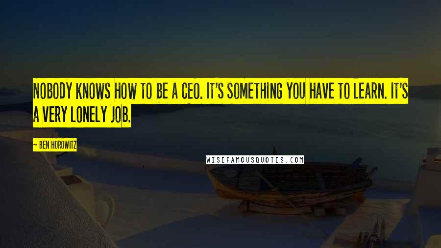 Ben Horowitz Quotes: Nobody knows how to be a CEO. It's something you have to learn. It's a very lonely job.