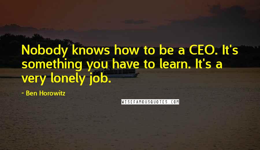 Ben Horowitz Quotes: Nobody knows how to be a CEO. It's something you have to learn. It's a very lonely job.