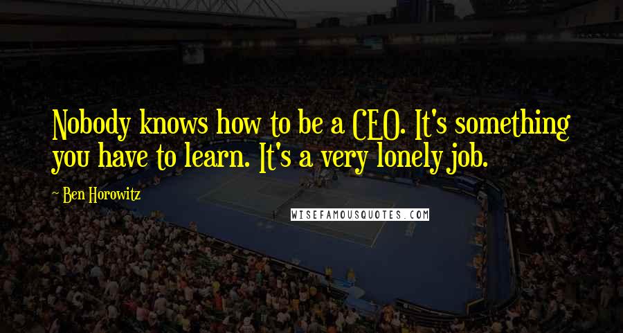 Ben Horowitz Quotes: Nobody knows how to be a CEO. It's something you have to learn. It's a very lonely job.