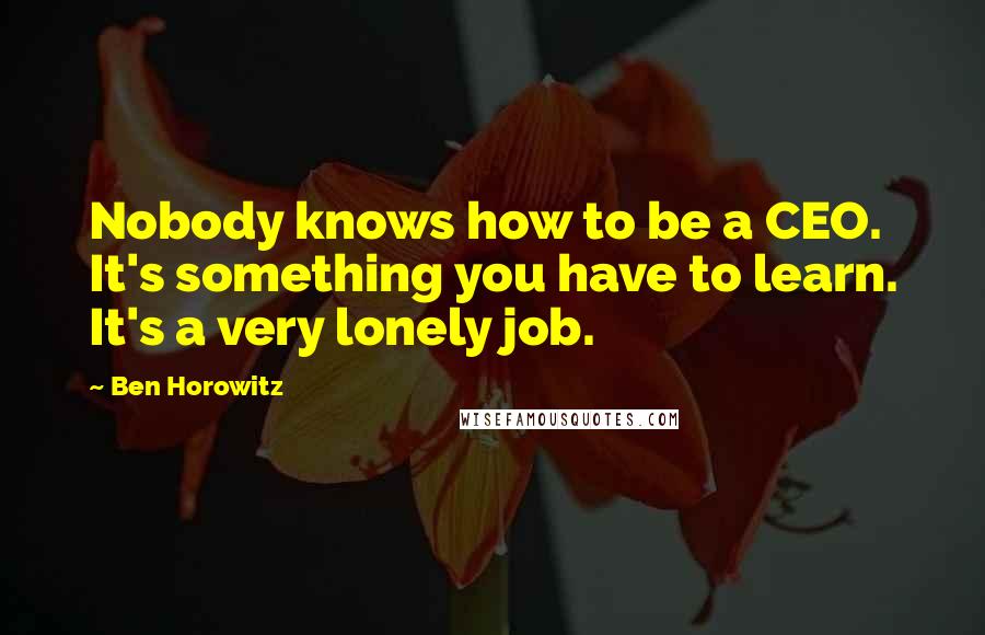 Ben Horowitz Quotes: Nobody knows how to be a CEO. It's something you have to learn. It's a very lonely job.