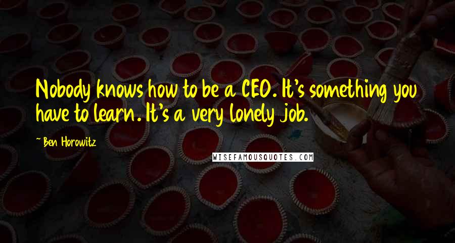 Ben Horowitz Quotes: Nobody knows how to be a CEO. It's something you have to learn. It's a very lonely job.