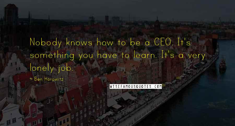 Ben Horowitz Quotes: Nobody knows how to be a CEO. It's something you have to learn. It's a very lonely job.